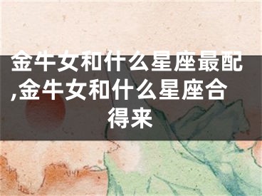 金牛女和什么星座最配,金牛女和什么星座合得来