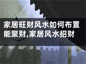 家居旺财风水如何布置能聚财,家居风水招财