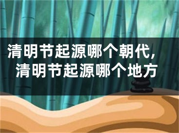清明节起源哪个朝代,清明节起源哪个地方