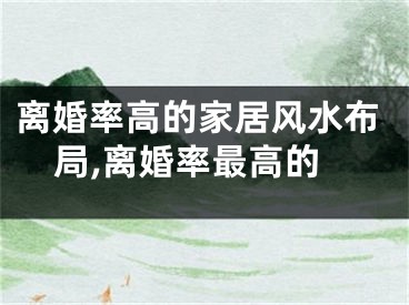 离婚率高的家居风水布局,离婚率最高的