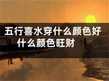 五行喜水穿什么颜色好 什么颜色旺财 