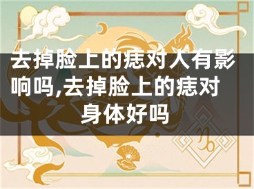 去掉脸上的痣对人有影响吗,去掉脸上的痣对身体好吗