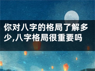 你对八字的格局了解多少,八字格局很重要吗