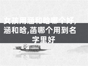 女孩用涵和晗哪个好,涵和晗,菡哪个用到名字里好