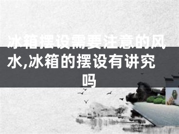 冰箱摆设需要注意的风水,冰箱的摆设有讲究吗
