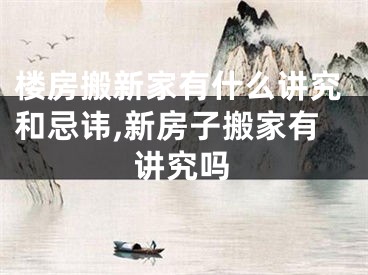 楼房搬新家有什么讲究和忌讳,新房子搬家有讲究吗