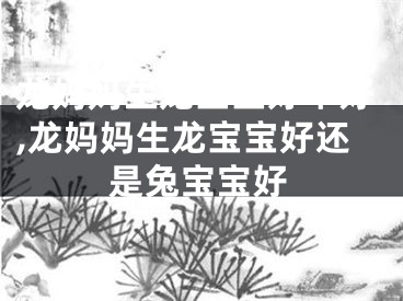 龙妈妈生龙宝宝好不好,龙妈妈生龙宝宝好还是兔宝宝好