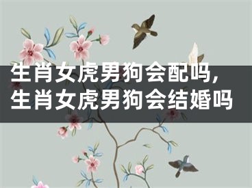 生肖女虎男狗会配吗,生肖女虎男狗会结婚吗