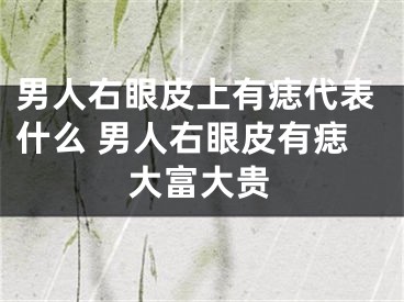 男人右眼皮上有痣代表什么 男人右眼皮有痣大富大贵