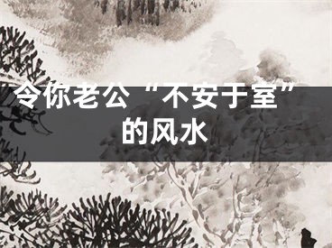 令你老公“不安于室”的风水