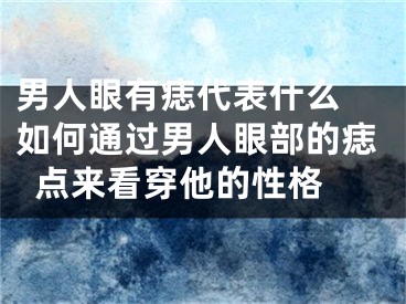 男人眼有痣代表什么 如何通过男人眼部的痣点来看穿他的性格 