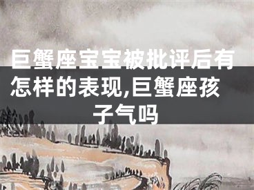 巨蟹座宝宝被批评后有怎样的表现,巨蟹座孩子气吗