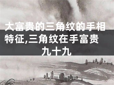 大富贵的三角纹的手相特征,三角纹在手富贵九十九