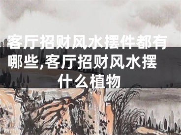 客厅招财风水摆件都有哪些,客厅招财风水摆什么植物