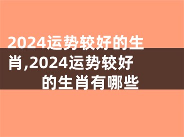 2024运势较好的生肖,2024运势较好的生肖有哪些