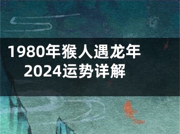 1980年猴人遇龙年2024运势详解