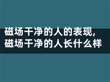磁场干净的人的表现,磁场干净的人长什么样