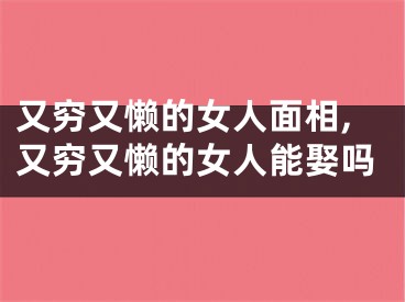 又穷又懒的女人面相,又穷又懒的女人能娶吗