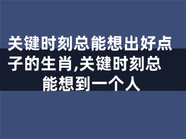 关键时刻总能想出好点子的生肖,关键时刻总能想到一个人