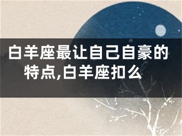 白羊座最让自己自豪的特点,白羊座扣么