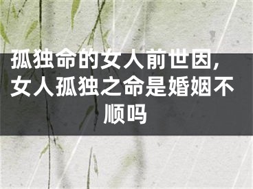 孤独命的女人前世因,女人孤独之命是婚姻不顺吗
