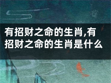 有招财之命的生肖,有招财之命的生肖是什么