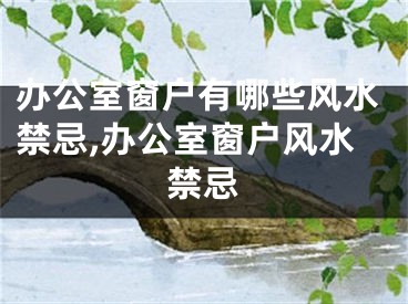 办公室窗户有哪些风水禁忌,办公室窗户风水禁忌