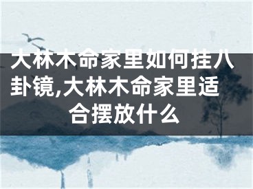 大林木命家里如何挂八卦镜,大林木命家里适合摆放什么