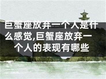 巨蟹座放弃一个人是什么感觉,巨蟹座放弃一个人的表现有哪些