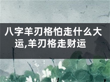 八字羊刃格怕走什么大运,羊刃格走财运