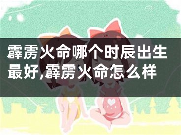 霹雳火命哪个时辰出生最好,霹雳火命怎么样
