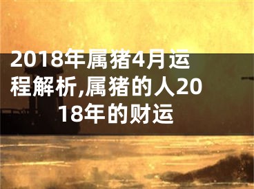 2018年属猪4月运程解析,属猪的人2018年的财运