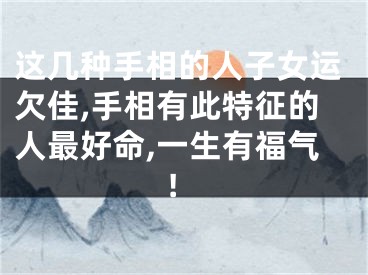 这几种手相的人子女运欠佳,手相有此特征的人最好命,一生有福气!