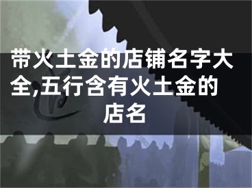 带火土金的店铺名字大全,五行含有火土金的店名
