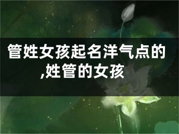 管姓女孩起名洋气点的,姓管的女孩