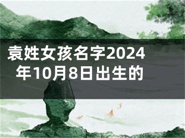 袁姓女孩名字2024年10月8日出生的