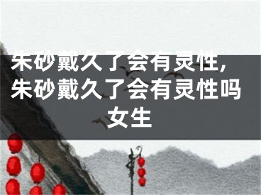 朱砂戴久了会有灵性,朱砂戴久了会有灵性吗女生