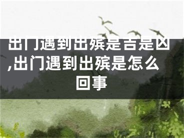 出门遇到出殡是吉是凶,出门遇到出殡是怎么回事