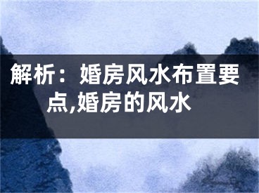 解析：婚房风水布置要点,婚房的风水