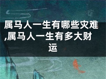 属马人一生有哪些灾难,属马人一生有多大财运