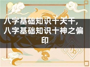 八字基础知识十天干,八字基础知识十神之偏印