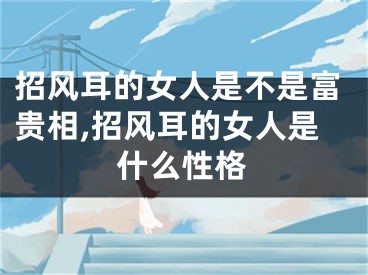 招风耳的女人是不是富贵相,招风耳的女人是什么性格