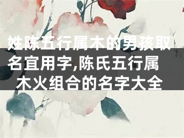 姓陈五行属木的男孩取名宜用字,陈氏五行属木火组合的名字大全