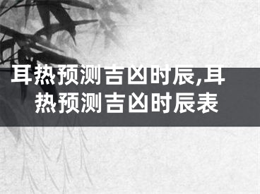 耳热预测吉凶时辰,耳热预测吉凶时辰表