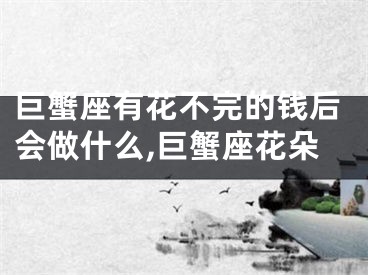 巨蟹座有花不完的钱后会做什么,巨蟹座花朵