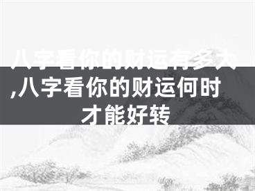 八字看你的财运有多大,八字看你的财运何时才能好转