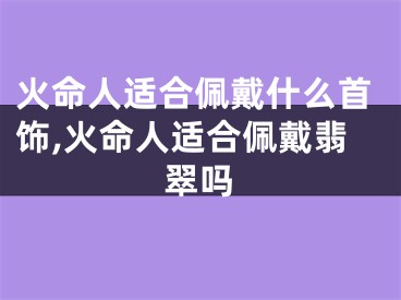 火命人适合佩戴什么首饰,火命人适合佩戴翡翠吗