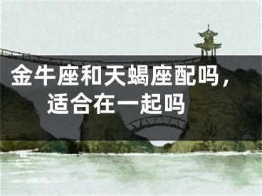 金牛座和天蝎座配吗，适合在一起吗 