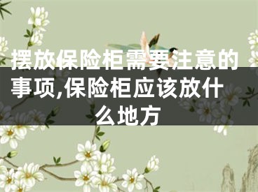 摆放保险柜需要注意的事项,保险柜应该放什么地方