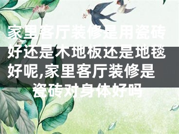 家里客厅装修是用瓷砖好还是木地板还是地毯好呢,家里客厅装修是瓷砖对身体好吗